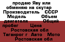 продаю Яву или обменяю на скутар  › Производитель ­ СССР › Модель ­ 638 › Объем двигателя ­ 350 › Общий пробег ­ 1 › Цена ­ 14 000 - Ростовская обл., Таганрог г. Авто » Мото   . Ростовская обл.,Таганрог г.